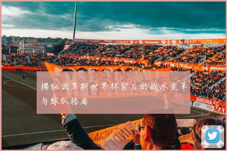 揭秘俄罗斯世界杯背后的战术变革与球队格局