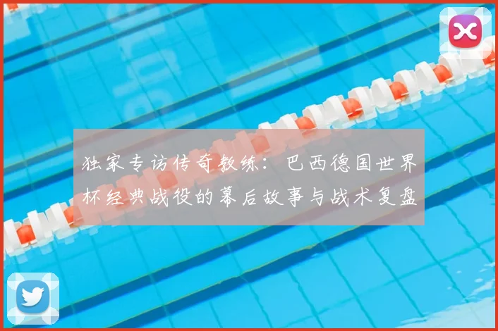 独家专访传奇教练:巴西德国世界杯经典战役的幕后故事与战术复盘
