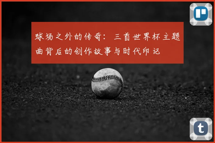 球场之外的传奇:三首世界杯主题曲背后的创作故事与时代印记