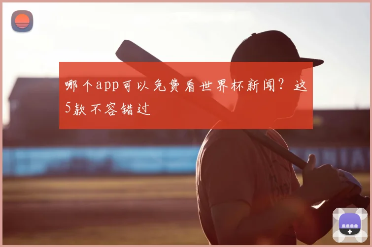 哪个app可以免费看世界杯新闻？这5款不容错过