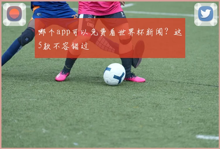 哪个app可以免费看世界杯新闻？这5款不容错过