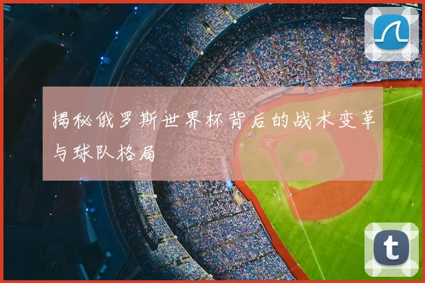 揭秘俄罗斯世界杯背后的战术变革与球队格局