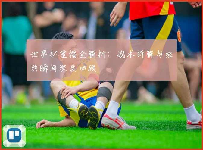 世界杯重播全解析：战术拆解与经典瞬间深度回顾