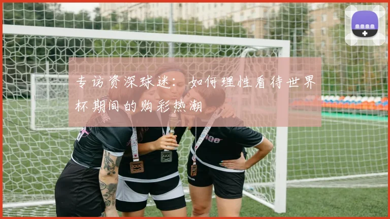 专访资深球迷:如何理性看待世界杯期间的购彩热潮