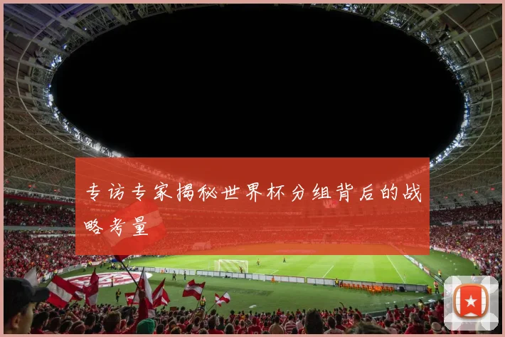 专访专家揭秘世界杯分组背后的战略考量