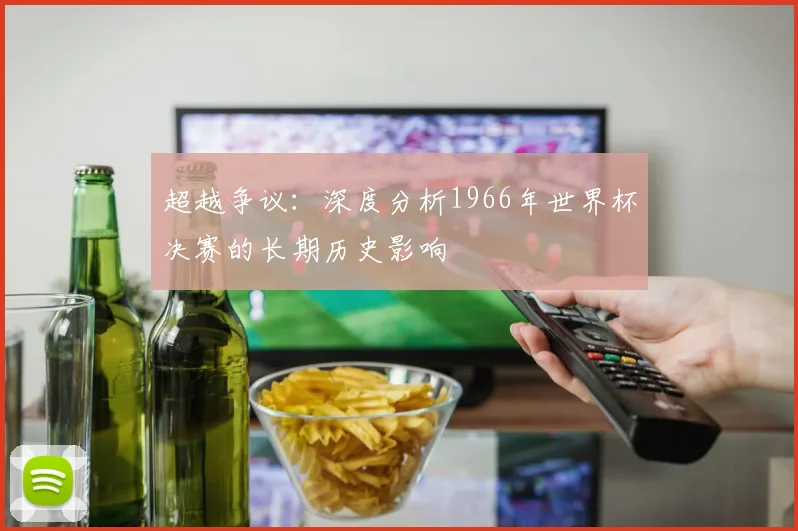超越争议:深度分析1966年世界杯决赛的长期历史影响