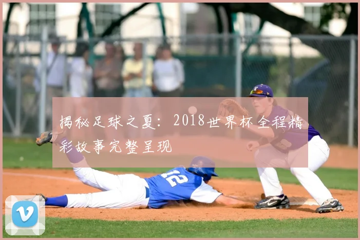 揭秘足球之夏：2018世界杯全程精彩故事完整呈现