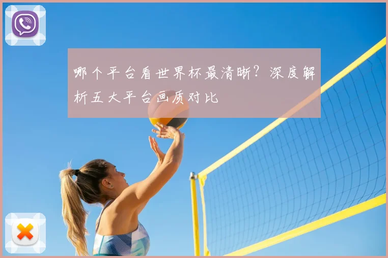 哪个平台看世界杯最清晰？深度解析五大平台画质对比