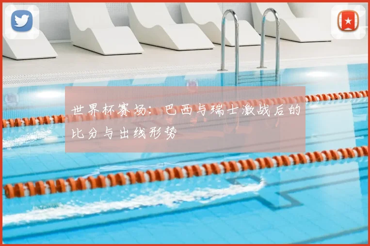 世界杯赛场：巴西与瑞士激战后的比分与出线形势