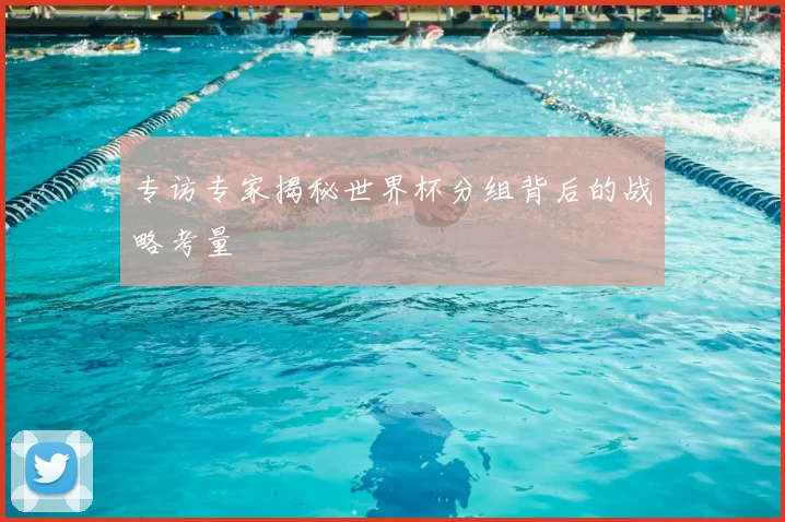 专访专家揭秘世界杯分组背后的战略考量