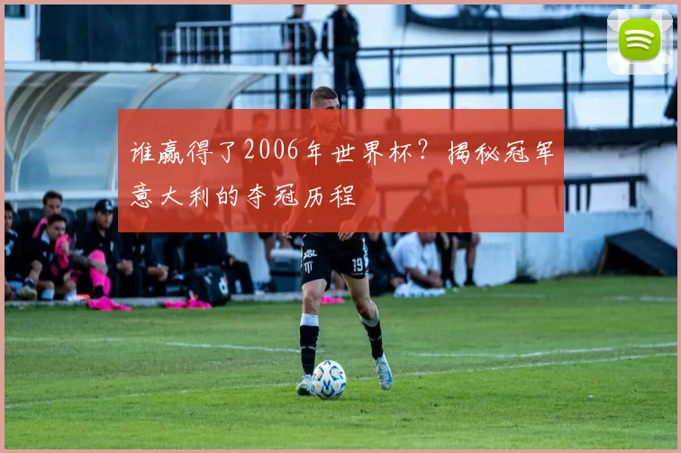 谁赢得了2006年世界杯？揭秘冠军意大利的夺冠历程
