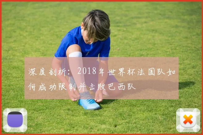 深度剖析:2018年世界杯法国队如何成功限制并击败巴西队
