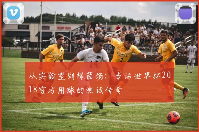 从实验室到绿茵场：专访世界杯2018官方用球的测试传奇