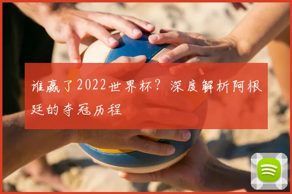 谁赢了2022世界杯？深度解析阿根廷的夺冠历程