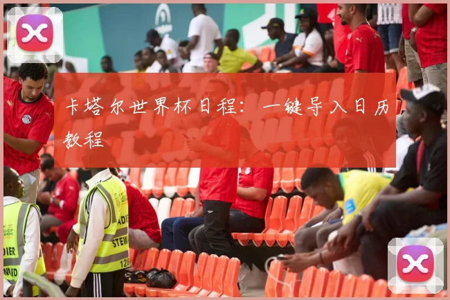 卡塔尔世界杯日程：一键导入日历教程