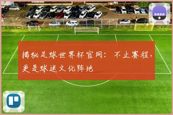 揭秘足球世界杯官网：不止赛程，更是球迷文化阵地