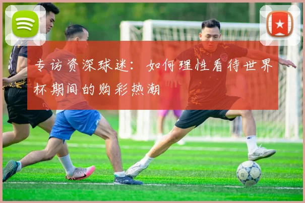 专访资深球迷:如何理性看待世界杯期间的购彩热潮