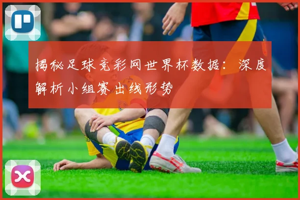 揭秘足球竞彩网世界杯数据：深度解析小组赛出线形势