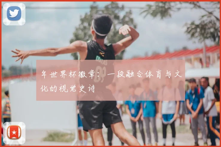 年世界杯徽章：一段融合体育与文化的视觉史诗