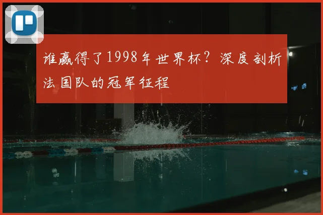 谁赢得了1998年世界杯？深度剖析法国队的冠军征程