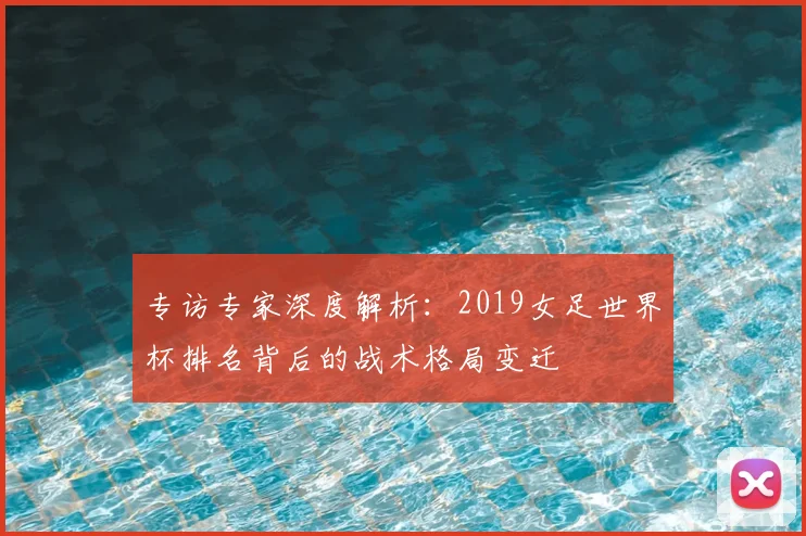 专访专家深度解析：2019女足世界杯排名背后的战术格局变迁