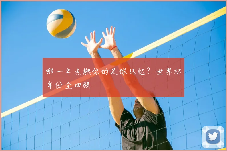 哪一年点燃你的足球记忆？世界杯年份全回顾