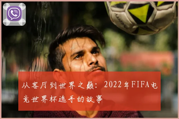 从客厅到世界之巅：2022年FIFA电竞世界杯选手的故事