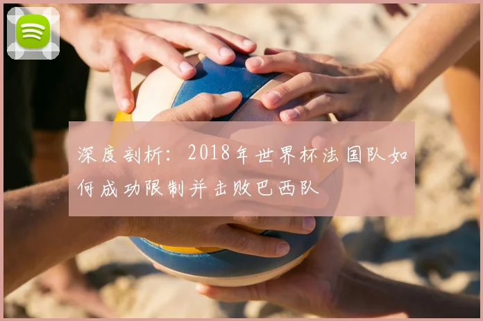 深度剖析：2018年世界杯法国队如何成功限制并击败巴西队