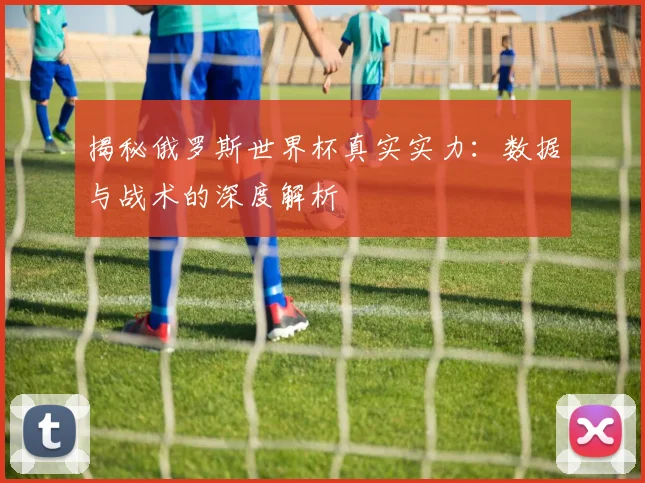 揭秘俄罗斯世界杯真实实力:数据与战术的深度解析