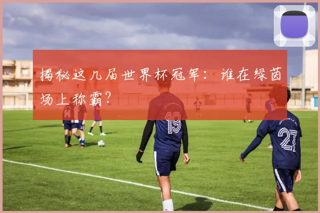揭秘这几届世界杯冠军：谁在绿茵场上称霸？