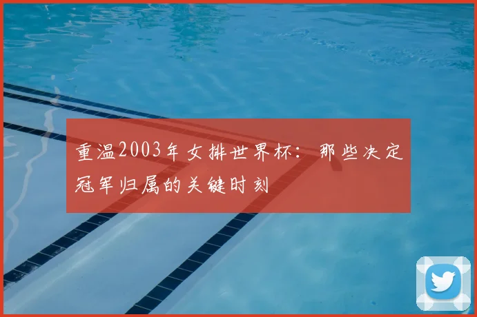 重温2003年女排世界杯:那些决定冠军归属的关键时刻