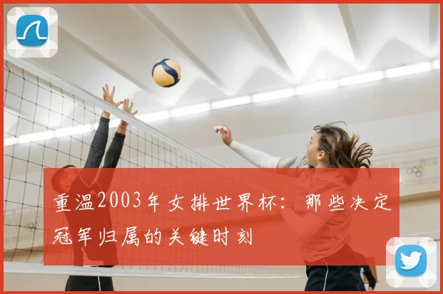 重温2003年女排世界杯:那些决定冠军归属的关键时刻