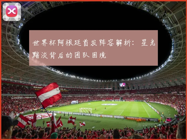 世界杯阿根廷首发阵容解析:星光黯淡背后的团队困境