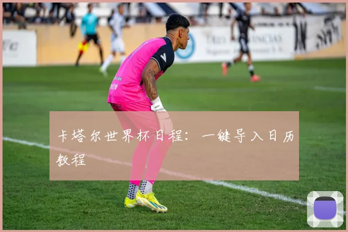 卡塔尔世界杯日程：一键导入日历教程