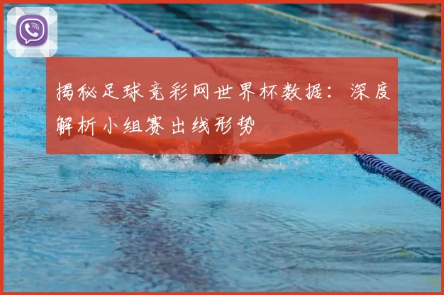 揭秘足球竞彩网世界杯数据：深度解析小组赛出线形势