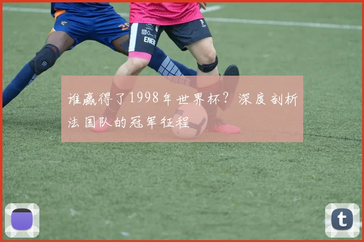 谁赢得了1998年世界杯？深度剖析法国队的冠军征程