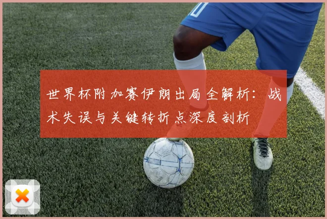 世界杯附加赛伊朗出局全解析:战术失误与关键转折点深度剖析