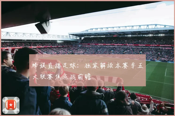 蜂娱直播足球：独家解读本赛季五大联赛焦点战前瞻