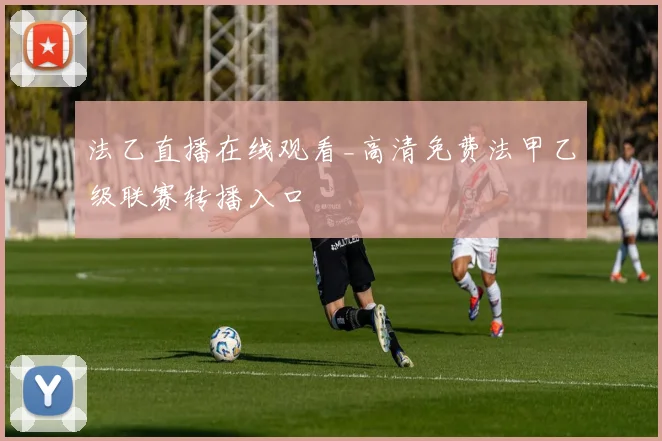 法乙直播在线观看_高清免费法甲乙级联赛转播入口