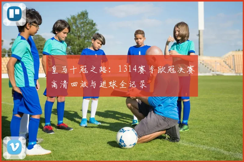 皇马十冠之路：1314赛季欧冠决赛高清回放与进球全记录