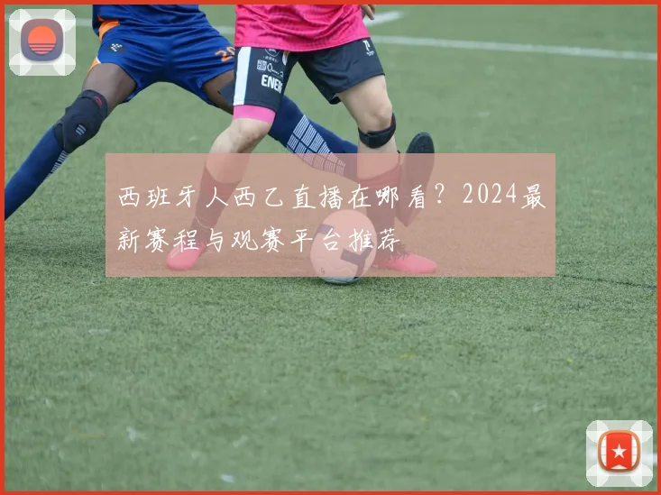 西班牙人西乙直播在哪看?2024最新赛程与观赛平台推荐