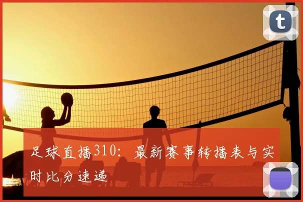 足球直播310：最新赛事转播表与实时比分速递