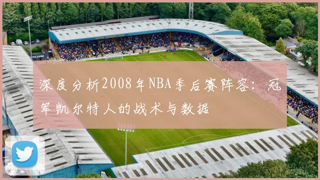 深度分析2008年NBA季后赛阵容:冠军凯尔特人的战术与数据