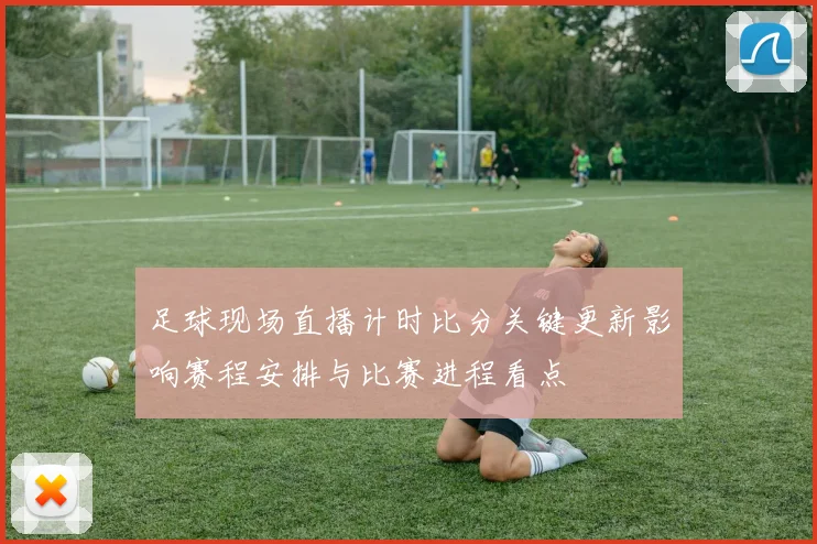 足球现场直播计时比分关键更新影响赛程安排与比赛进程看点