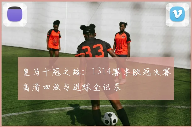 皇马十冠之路：1314赛季欧冠决赛高清回放与进球全记录