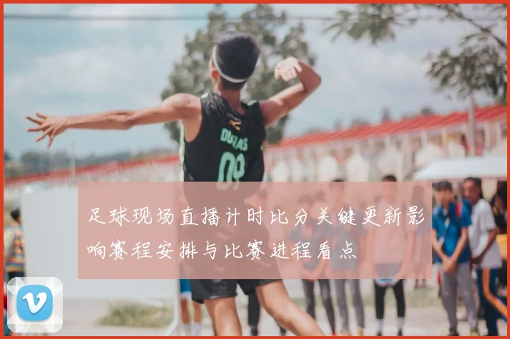 足球现场直播计时比分关键更新影响赛程安排与比赛进程看点