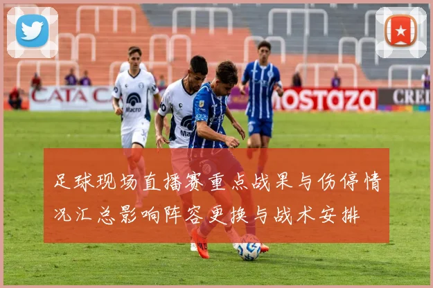 足球现场直播赛重点战果与伤停情况汇总影响阵容更换与战术安排