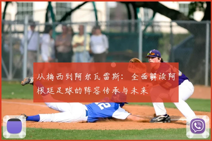 从梅西到阿尔瓦雷斯：全面解读阿根廷足球的阵容传承与未来