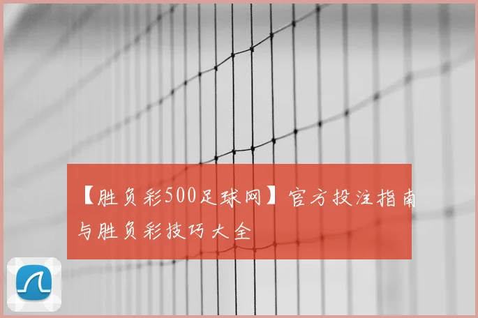 【胜负彩500足球网】官方投注指南与胜负彩技巧大全