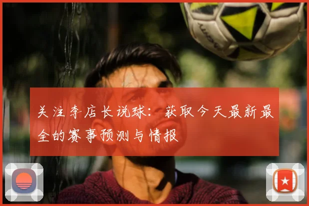 关注李店长说球：获取今天最新最全的赛事预测与情报
